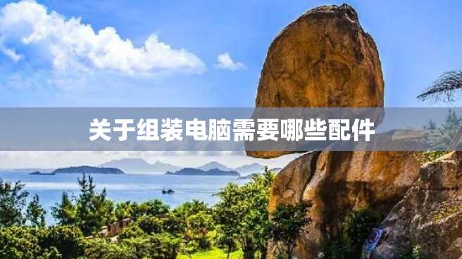 关于组装电脑需要哪些配件 关于组装电脑需要哪些配件