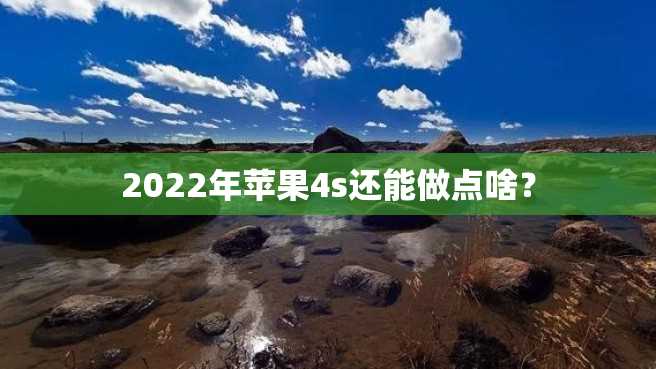 2022年苹果4s还能做点啥? 2022年苹果4s还能做点啥?