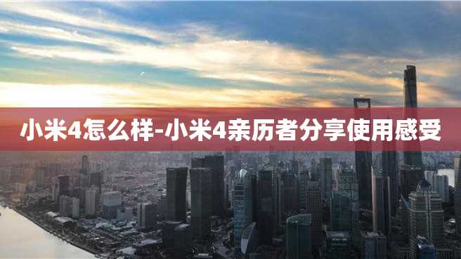 小米4怎么样-小米4亲历者分享使用感受 小米4怎么样-小米4亲历者分享使用感受