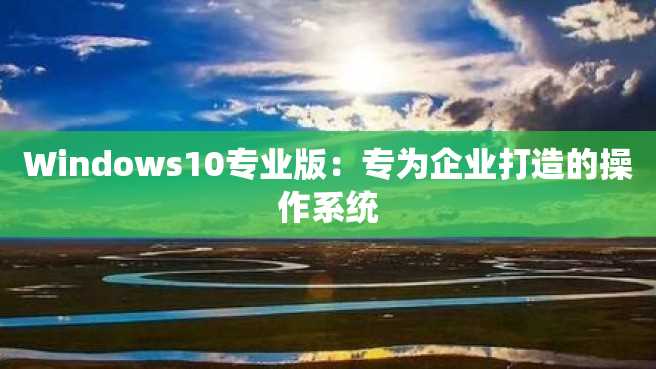 Windows10专业版:专为企业打造的操作系统 Windows10专业版:专为企业打造的操作系统