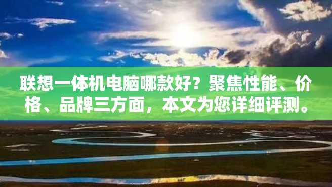 联想一体机电脑哪款好?聚焦性能、价格、品牌三方面,本文为您详细评测。 联想一体机电脑哪款好?聚焦性能、价格、品牌三方面,本文为您详细评测。