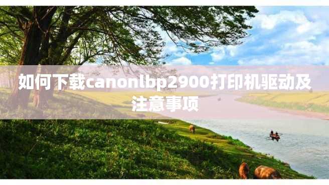 如何下载canonlbp2900打印机驱动及注意事项 如何下载canonlbp2900打印机驱动及注意事项