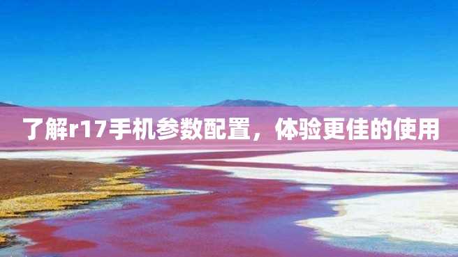 了解r17手机参数配置,体验更佳的使用 了解r17手机参数配置,体验更佳的使用