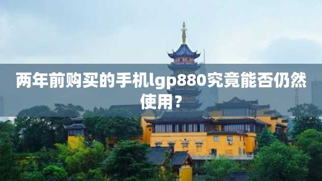 两年前购买的手机lgp880究竟能否仍然使用? 两年前购买的手机lgp880究竟能否仍然使用?