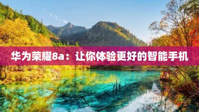 华为荣耀8a:让你体验更好的智能手机 华为荣耀8a:让你体验更好的智能手机
