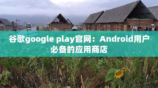 谷歌google play官网:Android用户必备的应用商店 谷歌google play官网:Android用户必备的应用商店