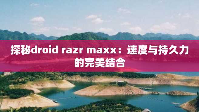 探秘droid razr maxx：速度与持久力的完美结合