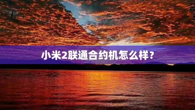 小米2联通合约机怎么样？