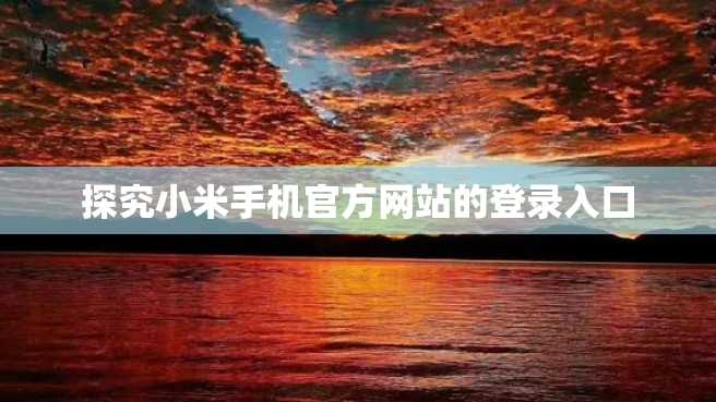 探究小米手机官方网站的登录入口 探究小米手机官方网站的登录入口