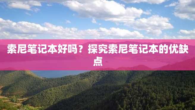 索尼笔记本好吗?探究索尼笔记本的优缺点 索尼笔记本好吗?探究索尼笔记本的优缺点
