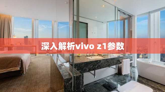 深入解析vivo z1参数 深入解析vivo z1参数