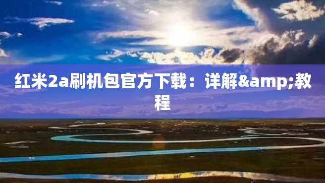 红米2a刷机包官方下载:详解&教程 红米2a刷机包官方下载:详解&教程