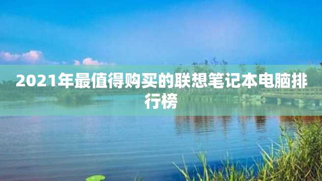 2021年最值得购买的联想笔记本电脑排行榜 2023年最值得购买的联想笔记本电脑排行榜