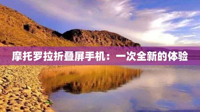 摩托罗拉折叠屏手机:一次全新的体验 摩托罗拉折叠屏手机:一次全新的体验
