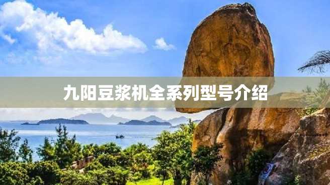 九阳豆浆机全系列型号介绍 九阳豆浆机全系列型号介绍