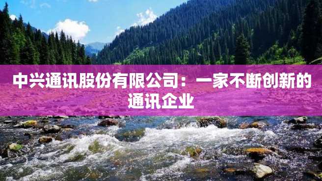 中兴通讯股份有限公司:一家不断创新的通讯企业 中兴通讯股份有限公司:一家不断创新的通讯企业