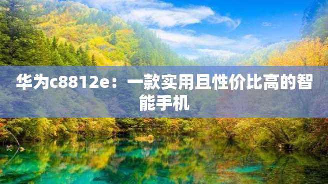 华为c8812e:一款实用且性价比高的智能手机 华为c8812e:一款实用且性价比高的智能手机