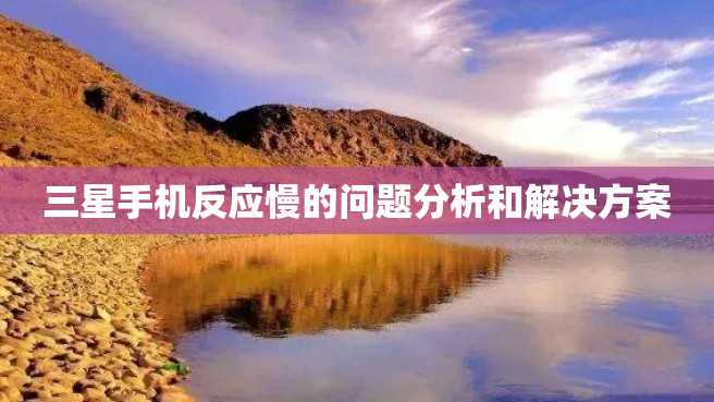 三星手机反应慢的问题分析和解决方案 三星手机反应慢的问题分析和解决方案