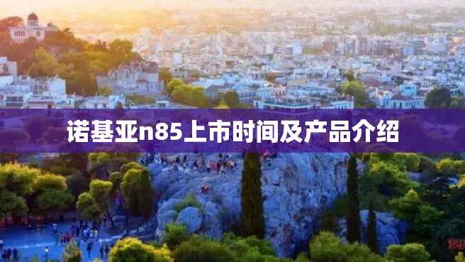 诺基亚n85上市时间及产品介绍 诺基亚n85上市时间及产品介绍