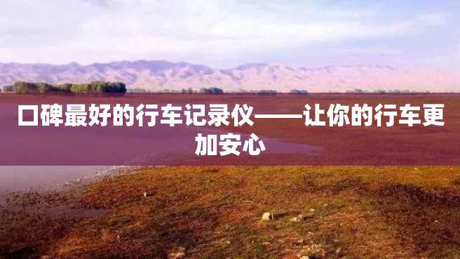 口碑最好的行车记录仪——让你的行车更加安心 口碑最好的行车记录仪——让你的行车更加安心