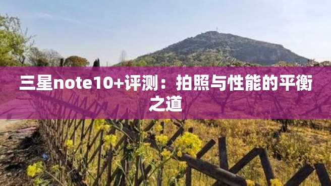 三星note10+评测:拍照与性能的平衡之道 三星note10+评测:拍照与性能的平衡之道
