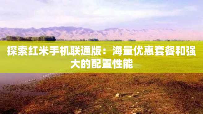 探索红米手机联通版:海量优惠套餐和强大的配置性能 探索红米手机联通版:海量优惠套餐和强大的配置性能