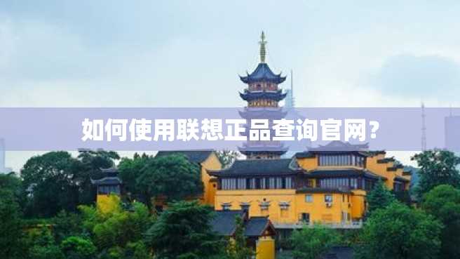 如何使用联想正品查询官网? 如何使用联想正品查询官网?