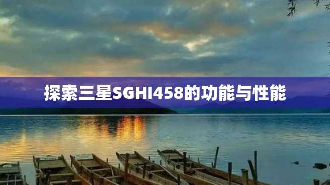 探索三星SGHI458的功能与性能 探索三星SGHI458的功能与性能