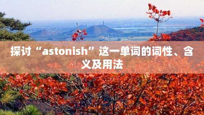 探讨“astonish”这一单词的词性、含义及用法 探讨“astonish”这一单词的词性、含义及用法