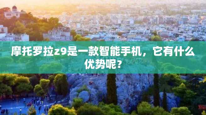 摩托罗拉z9是一款智能手机,它有什么优势呢? 摩托罗拉z9是一款智能手机,它有什么优势呢?