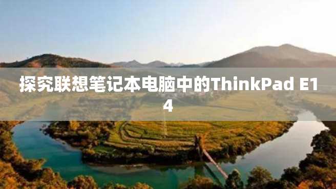 探究联想笔记本电脑中的ThinkPad E14 探究联想笔记本电脑中的ThinkPad E14