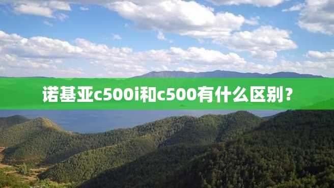 诺基亚c500i和c500有什么区别? 诺基亚c500i和c500有什么区别?
