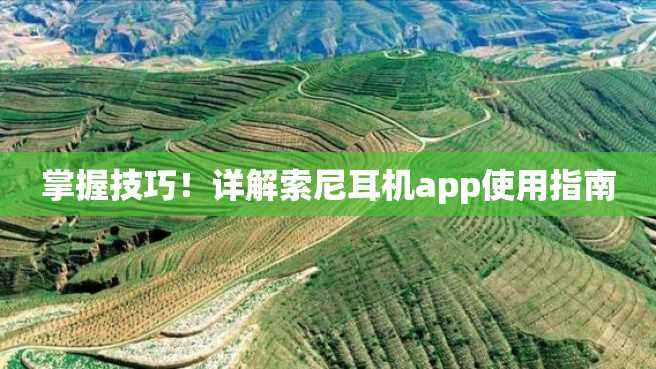 掌握技巧!详解索尼耳机app使用指南 掌握技巧!详解索尼耳机app使用指南