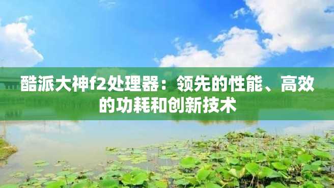 酷派大神f2处理器:领先的性能、高效的功耗和创新技术 酷派大神f2处理器:领先的性能、高效的功耗和创新技术