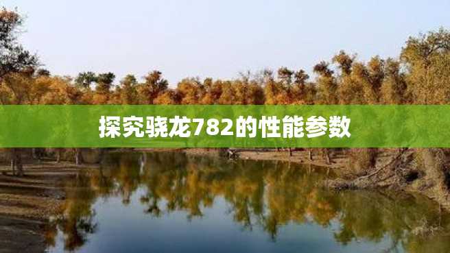 探究骁龙782的性能参数 探究骁龙782的性能参数