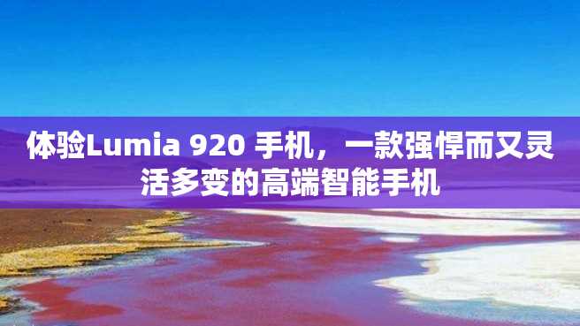 体验Lumia 920 手机,一款强悍而又灵活多变的高端智能手机 体验Lumia 920 手机,一款强悍而又灵活多变的高端智能手机