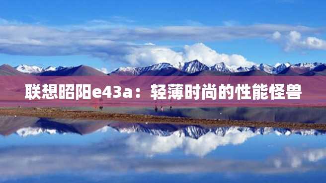 联想昭阳e43a:轻薄时尚的性能怪兽 联想昭阳e43a:轻薄时尚的性能怪兽