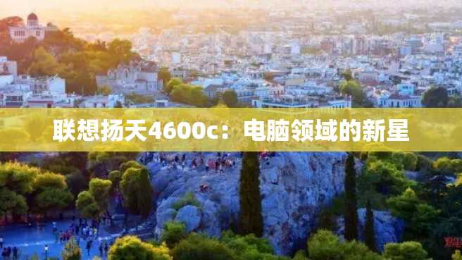 联想扬天4600c:电脑领域的新星 联想扬天4600c:电脑领域的新星