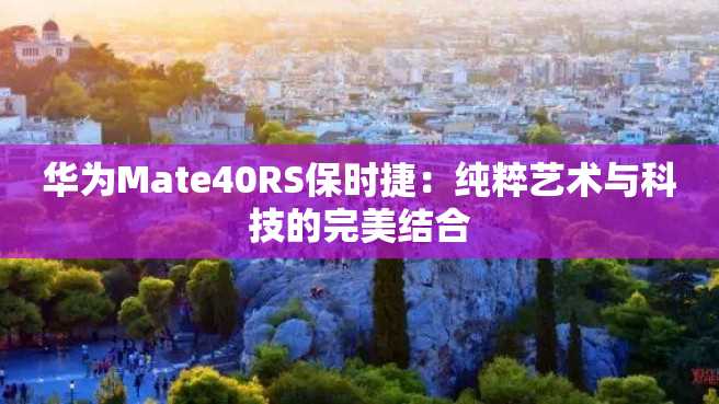 华为Mate40RS保时捷:纯粹艺术与科技的完美结合 华为Mate40RS保时捷:纯粹艺术与科技的完美结合