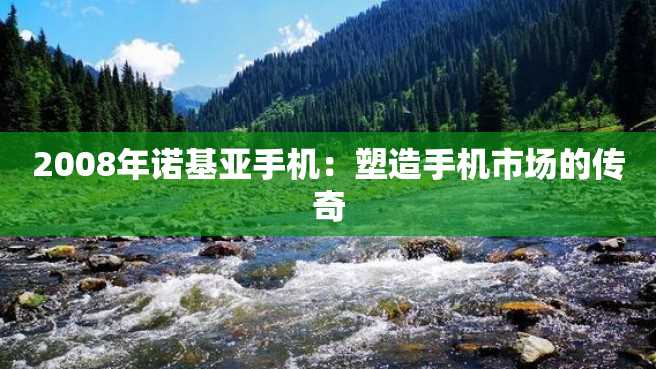 2008年诺基亚手机:塑造手机市场的传奇 2008年诺基亚手机:塑造手机市场的传奇