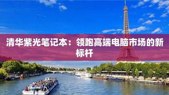 清华紫光笔记本：领跑高端电脑市场的新标杆