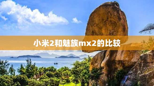 小米2和魅族mx2的比较 小米2和魅族mx2的比较