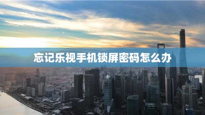 忘记乐视手机锁屏密码怎么办 忘记乐视手机锁屏密码怎么办