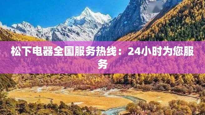 松下电器全国服务热线:24小时为您服务 松下电器全国服务热线:24小时为您服务