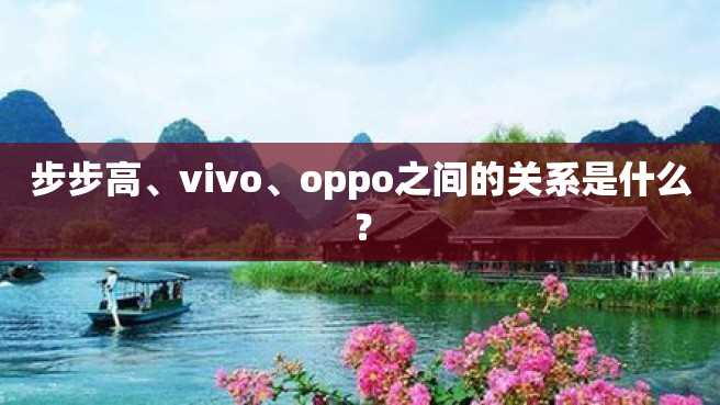步步高、vivo、oppo之间的关系是什么? 步步高、vivo、oppo之间的关系是什么?