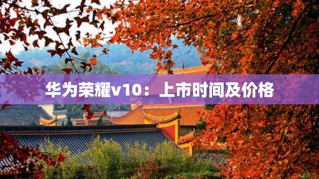 华为荣耀v10:上市时间及价格 华为荣耀v10:上市时间及价格