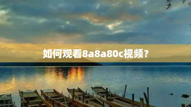 如何观看8a8a80c视频？