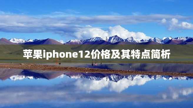 苹果iphone12价格及其特点简析