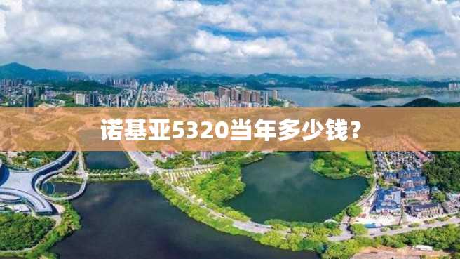 诺基亚5320当年多少钱? 诺基亚5320当年多少钱?
