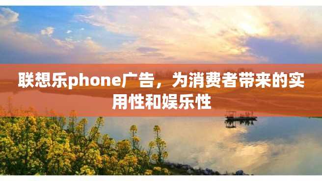 联想乐phone广告,为消费者带来的实用性和娱乐性 联想乐phone广告,为消费者带来的实用性和娱乐性